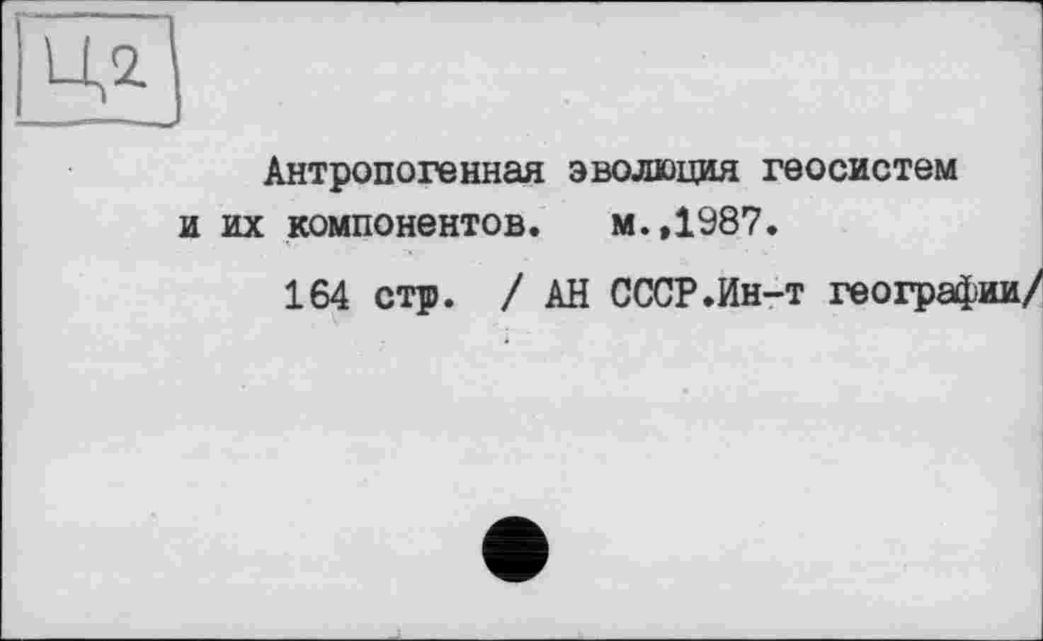 ﻿Антропогенная эволюция геосистем и их компонентов. м.,1987.
164 стр. / АН СССР.Ин-т геогра